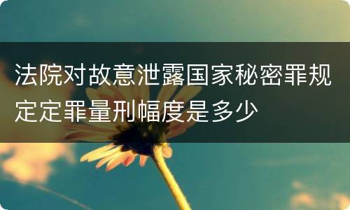 法院对故意泄露国家秘密罪规定定罪量刑幅度是多少
