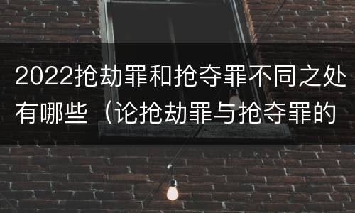 2022抢劫罪和抢夺罪不同之处有哪些（论抢劫罪与抢夺罪的界限）