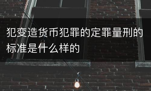 犯变造货币犯罪的定罪量刑的标准是什么样的