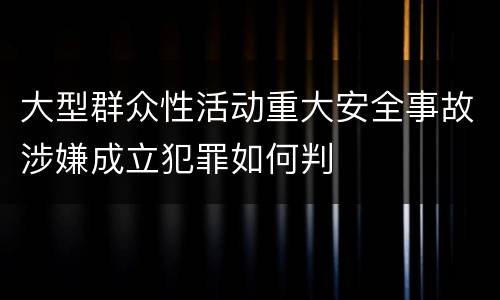 大型群众性活动重大安全事故涉嫌成立犯罪如何判
