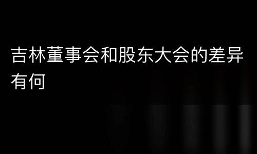 吉林董事会和股东大会的差异有何