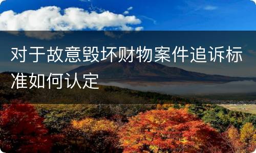对于故意毁坏财物案件追诉标准如何认定