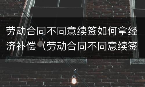 劳动合同不同意续签如何拿经济补偿（劳动合同不同意续签如何拿经济补偿金）