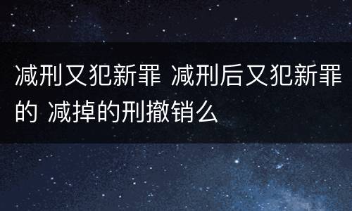 减刑又犯新罪 减刑后又犯新罪的 减掉的刑撤销么