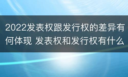 2022发表权跟发行权的差异有何体现 发表权和发行权有什么区别