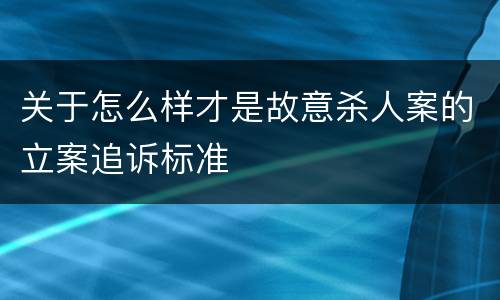关于怎么样才是故意杀人案的立案追诉标准