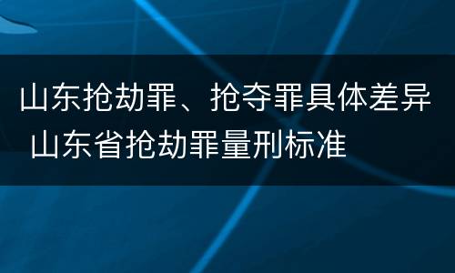 山东抢劫罪、抢夺罪具体差异 山东省抢劫罪量刑标准