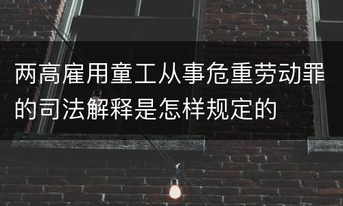 两高雇用童工从事危重劳动罪的司法解释是怎样规定的