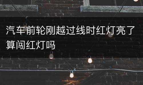 汽车前轮刚越过线时红灯亮了算闯红灯吗