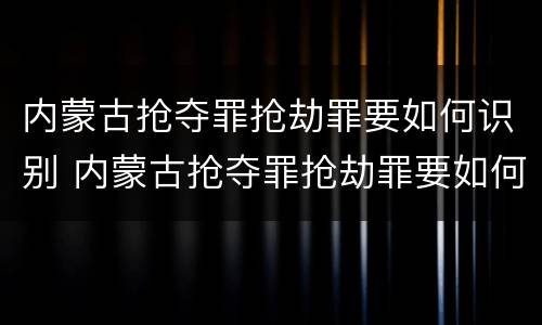内蒙古抢夺罪抢劫罪要如何识别 内蒙古抢夺罪抢劫罪要如何识别案件
