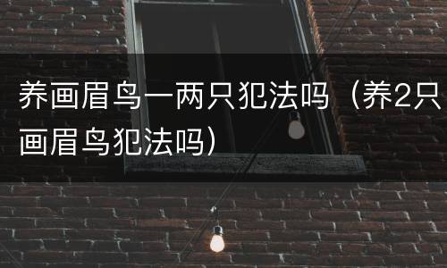 养画眉鸟一两只犯法吗（养2只画眉鸟犯法吗）