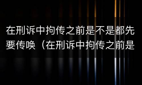 在刑诉中拘传之前是不是都先要传唤（在刑诉中拘传之前是不是都先要传唤证据）