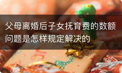 父母离婚后子女抚育费的数额问题是怎样规定解决的
