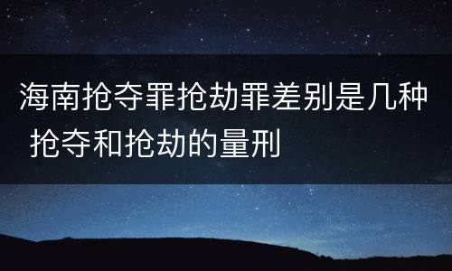 海南抢夺罪抢劫罪差别是几种 抢夺和抢劫的量刑