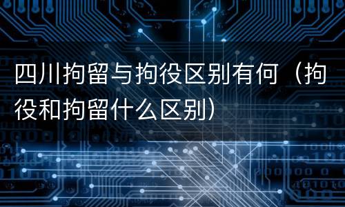 四川拘留与拘役区别有何（拘役和拘留什么区别）