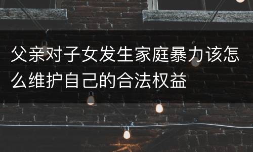 父亲对子女发生家庭暴力该怎么维护自己的合法权益
