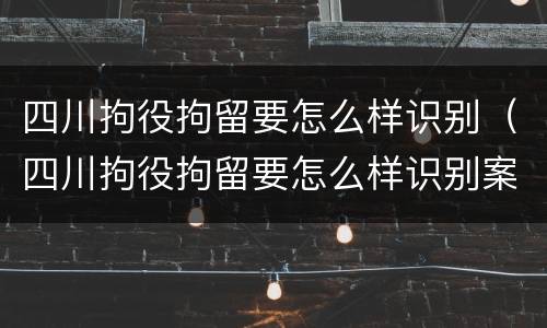 四川拘役拘留要怎么样识别（四川拘役拘留要怎么样识别案件）