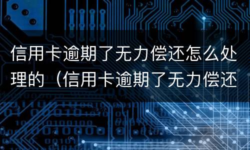 信用卡逾期了无力偿还怎么处理的（信用卡逾期了无力偿还怎么处理的最快）