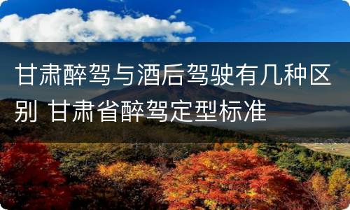 甘肃醉驾与酒后驾驶有几种区别 甘肃省醉驾定型标准