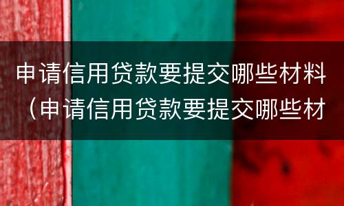 申请信用贷款要提交哪些材料（申请信用贷款要提交哪些材料才能通过）