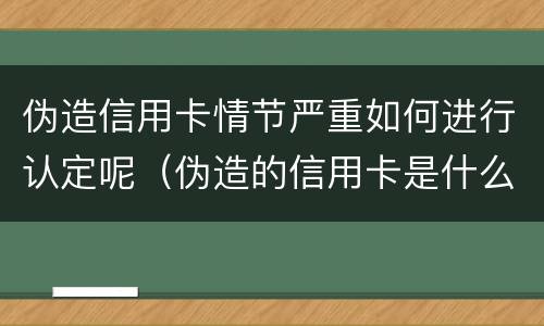 伪造信用卡情节严重如何进行认定呢（伪造的信用卡是什么意思）