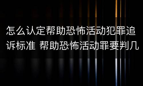 怎么认定帮助恐怖活动犯罪追诉标准 帮助恐怖活动罪要判几年