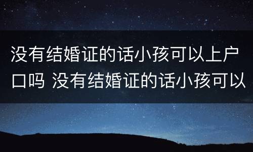 没有结婚证的话小孩可以上户口吗 没有结婚证的话小孩可以上户口吗现在