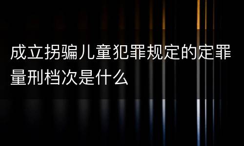 成立拐骗儿童犯罪规定的定罪量刑档次是什么