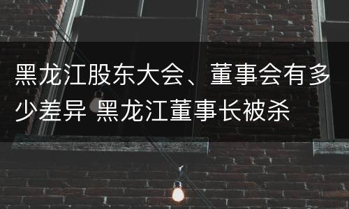 黑龙江股东大会、董事会有多少差异 黑龙江董事长被杀