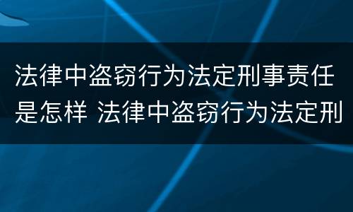 法律中盗窃行为法定刑事责任是怎样 法律中盗窃行为法定刑事责任是怎样划分的