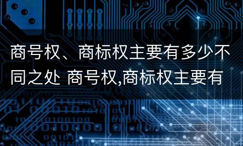商号权、商标权主要有多少不同之处 商号权,商标权主要有多少不同之处和不同