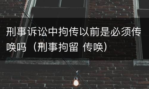 刑事诉讼中拘传以前是必须传唤吗（刑事拘留 传唤）