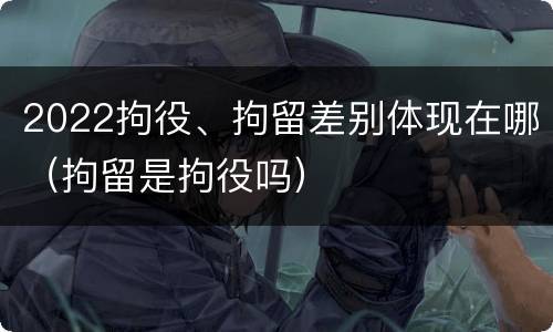 2022拘役、拘留差别体现在哪（拘留是拘役吗）