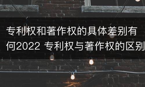 专利权和著作权的具体差别有何2022 专利权与著作权的区别