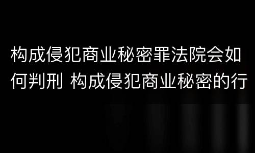 构成侵犯商业秘密罪法院会如何判刑 构成侵犯商业秘密的行为