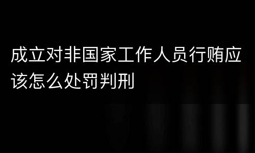 成立对非国家工作人员行贿应该怎么处罚判刑