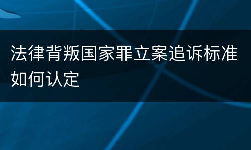 法律背叛国家罪立案追诉标准如何认定