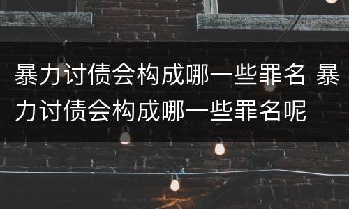暴力讨债会构成哪一些罪名 暴力讨债会构成哪一些罪名呢