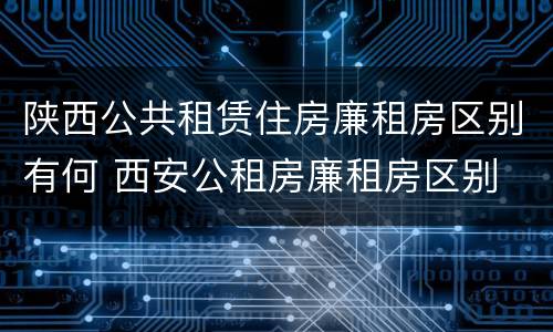 陕西公共租赁住房廉租房区别有何 西安公租房廉租房区别