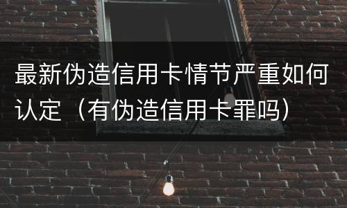 最新伪造信用卡情节严重如何认定（有伪造信用卡罪吗）