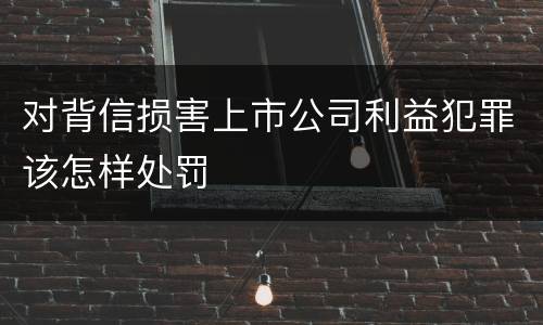 对背信损害上市公司利益犯罪该怎样处罚