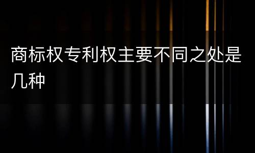 商标权专利权主要不同之处是几种