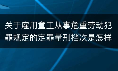 关于雇用童工从事危重劳动犯罪规定的定罪量刑档次是怎样的