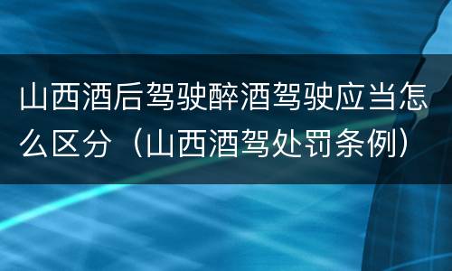 山西酒后驾驶醉酒驾驶应当怎么区分（山西酒驾处罚条例）