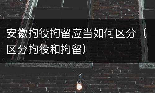 安徽拘役拘留应当如何区分（区分拘役和拘留）