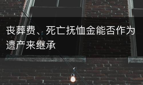 丧葬费、死亡抚恤金能否作为遗产来继承