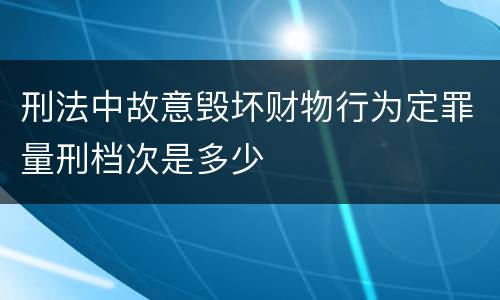 刑法中故意毁坏财物行为定罪量刑档次是多少
