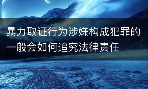 暴力取证行为涉嫌构成犯罪的一般会如何追究法律责任