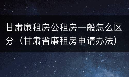 甘肃廉租房公租房一般怎么区分（甘肃省廉租房申请办法）