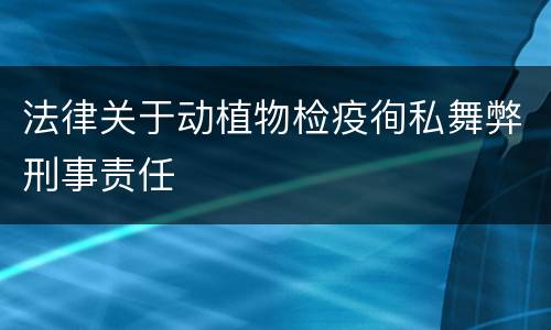 法律关于动植物检疫徇私舞弊刑事责任